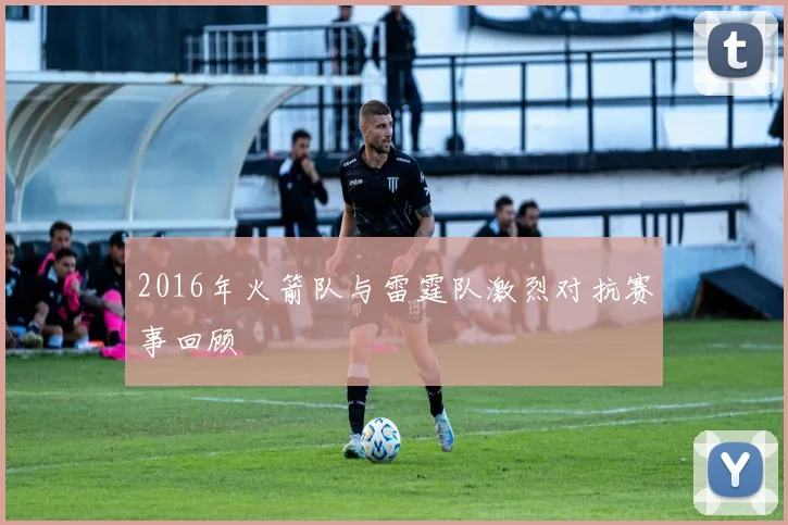 2016年火箭队与雷霆队激烈对抗赛事回顾