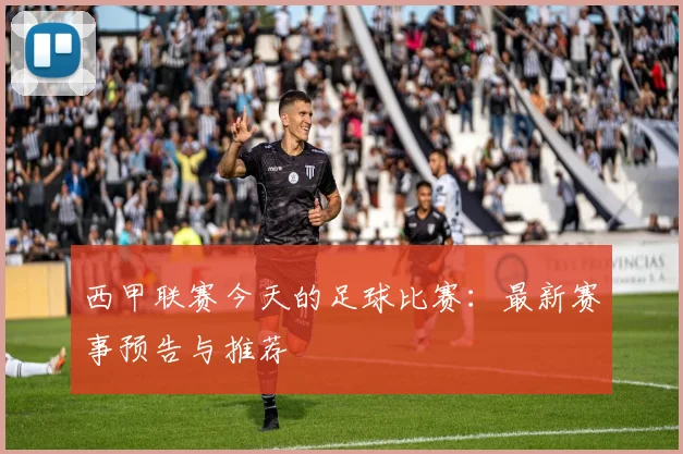 西甲联赛今天的足球比赛：最新赛事预告与推荐