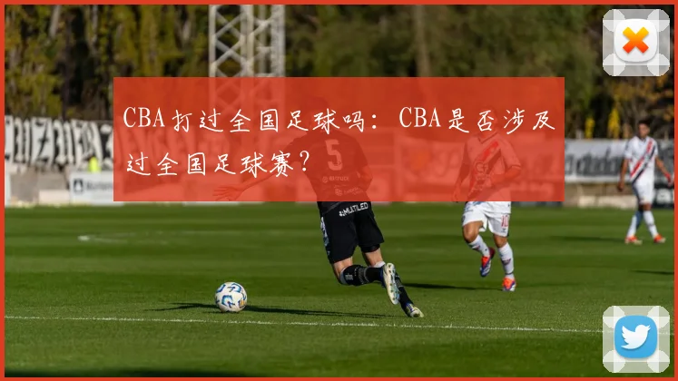 CBA打过全国足球吗：CBA是否涉及过全国足球赛？
