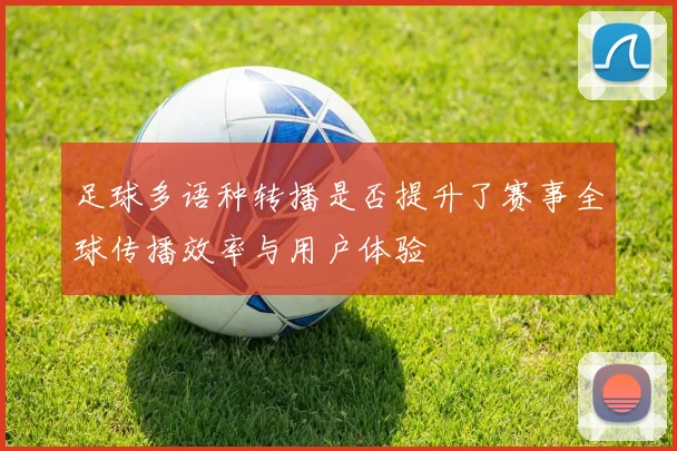 足球多语种转播是否提升了赛事全球传播效率与用户体验