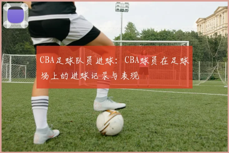 CBA足球队员进球：CBA球员在足球场上的进球记录与表现