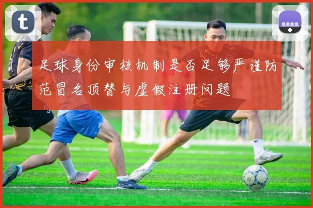 足球身份审核机制是否足够严谨防范冒名顶替与虚假注册问题
