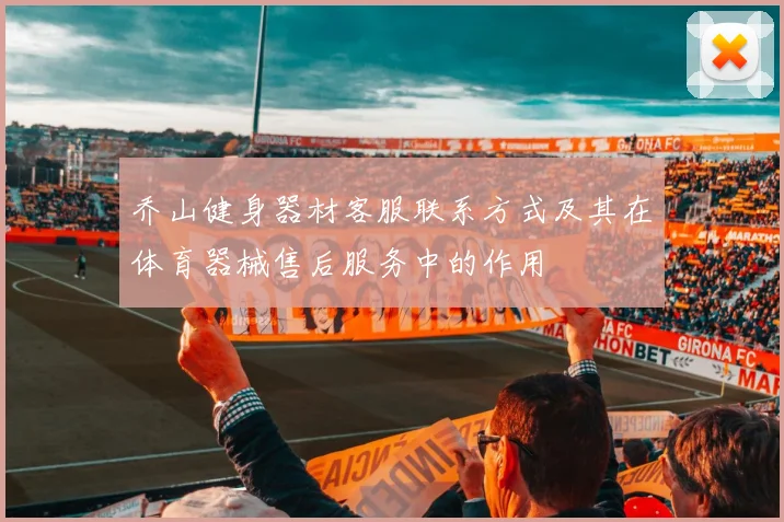 乔山健身器材客服联系方式及其在体育器械售后服务中的作用