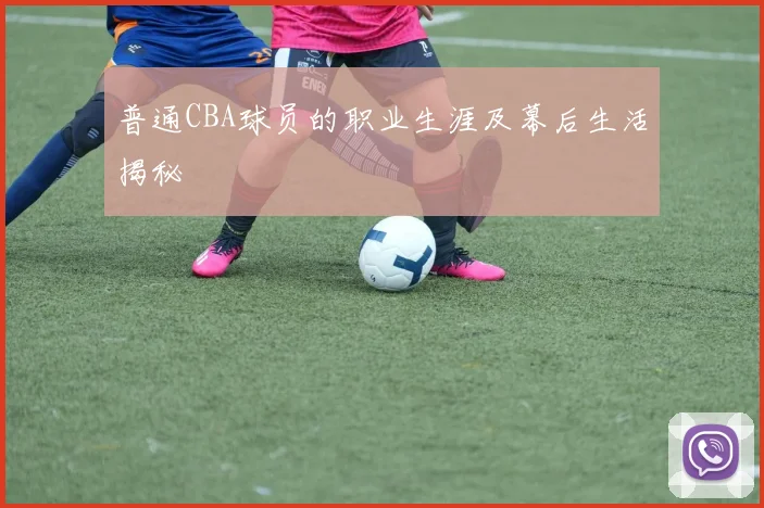 普通CBA球员的职业生涯及幕后生活揭秘