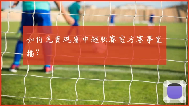 如何免费观看中超联赛官方赛事直播？