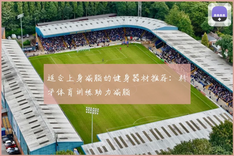 适合上身减脂的健身器材推荐：科学体育训练助力减脂