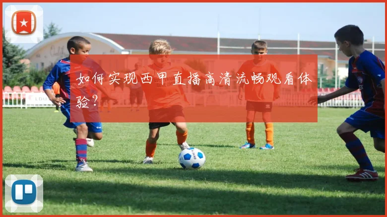 如何实现西甲直播高清流畅观看体验？