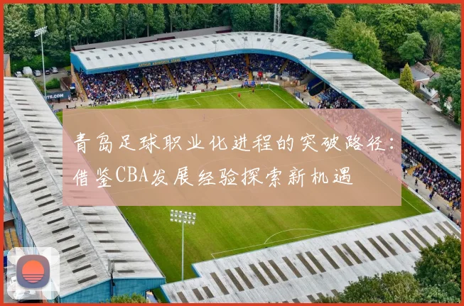 青岛足球职业化进程的突破路径：借鉴CBA发展经验探索新机遇