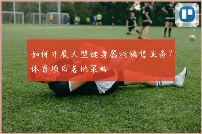 如何开展大型健身器材销售业务？体育项目落地策略